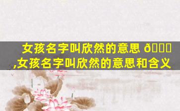 女孩名字叫欣然的意思 🐝 ,女孩名字叫欣然的意思和含义